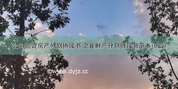 公司出资房产分割协议书 企业财产分割协议书范本(6篇)