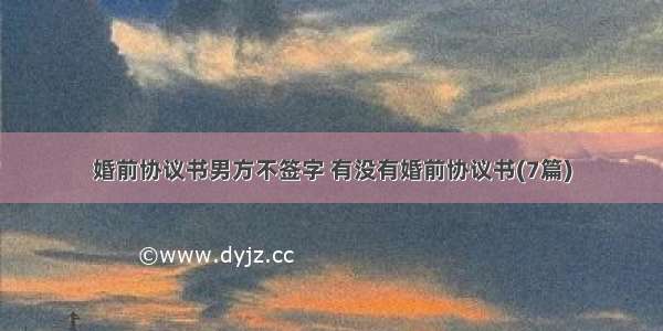 婚前协议书男方不签字 有没有婚前协议书(7篇)