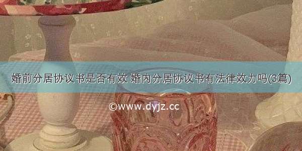 婚前分居协议书是否有效 婚内分居协议书有法律效力吗(3篇)