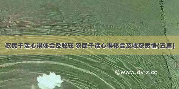 农民干活心得体会及收获 农民干活心得体会及收获感悟(五篇)