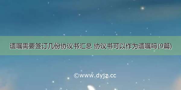 遗嘱需要签订几份协议书汇总 协议书可以作为遗嘱吗(9篇)