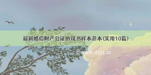 最新婚后财产公证协议书样本范本(实用10篇)