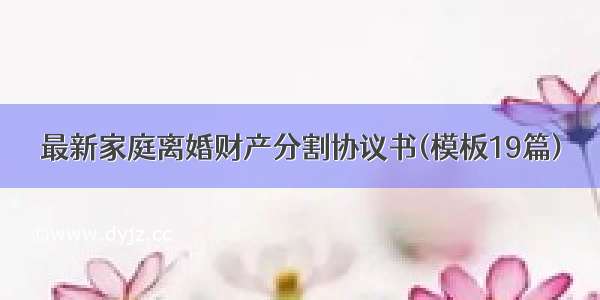 最新家庭离婚财产分割协议书(模板19篇)