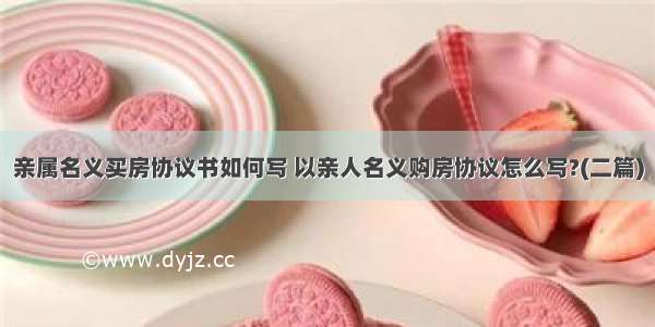 亲属名义买房协议书如何写 以亲人名义购房协议怎么写?(二篇)