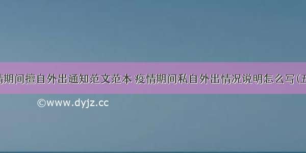 疫情期间擅自外出通知范文范本 疫情期间私自外出情况说明怎么写(五篇)