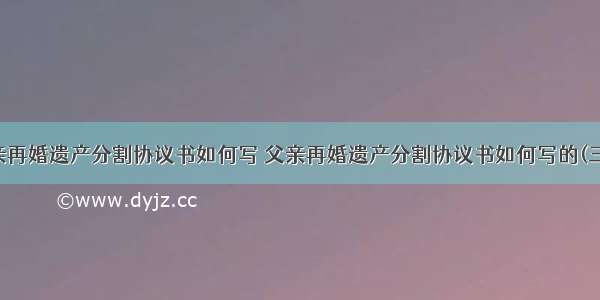 父亲再婚遗产分割协议书如何写 父亲再婚遗产分割协议书如何写的(三篇)