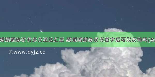 离婚调解协议书多久送达汇总 离婚调解协议书签字后可以反悔吗(8篇)