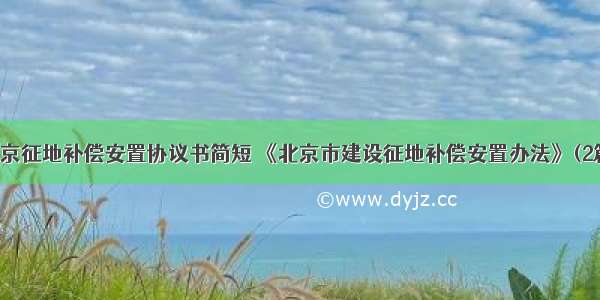 北京征地补偿安置协议书简短 《北京市建设征地补偿安置办法》(2篇)