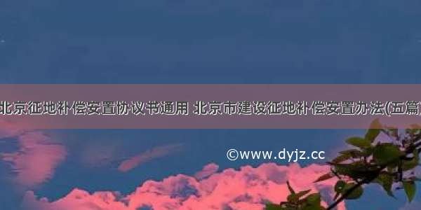 北京征地补偿安置协议书通用 北京市建设征地补偿安置办法(五篇)