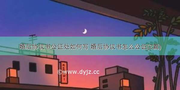 婚后协议书公证处如何写 婚后协议书怎么公证(2篇)