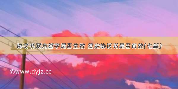 协议书双方签字是否生效 签定协议书是否有效(七篇)