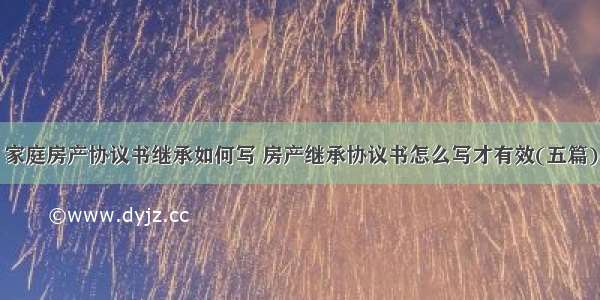 家庭房产协议书继承如何写 房产继承协议书怎么写才有效(五篇)