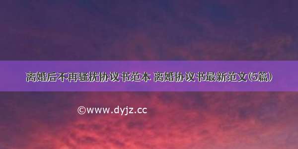 离婚后不再骚扰协议书范本 离婚协议书最新范文(5篇)