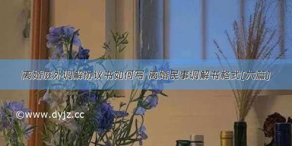 离婚庭外调解协议书如何写 离婚民事调解书格式(六篇)