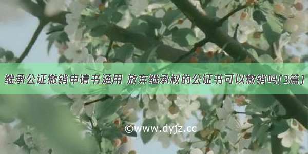 继承公证撤销申请书通用 放弃继承权的公证书可以撤销吗(3篇)