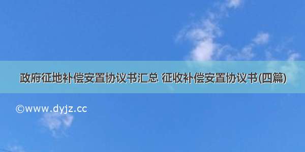 政府征地补偿安置协议书汇总 征收补偿安置协议书(四篇)