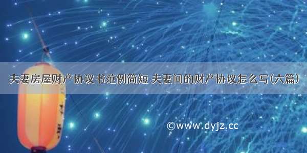 夫妻房屋财产协议书范例简短 夫妻间的财产协议怎么写(六篇)