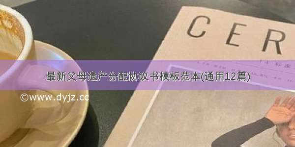 最新父母遗产分配协议书模板范本(通用12篇)