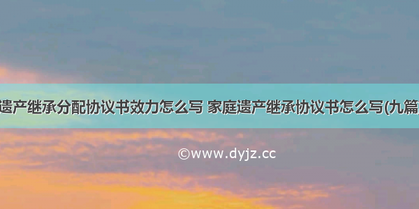 遗产继承分配协议书效力怎么写 家庭遗产继承协议书怎么写(九篇)