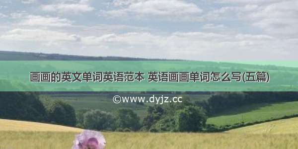 画画的英文单词英语范本 英语画画单词怎么写(五篇)