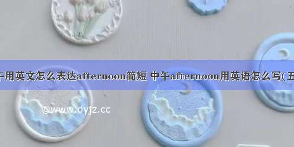 下午用英文怎么表达afternoon简短 中午afternoon用英语怎么写(五篇)