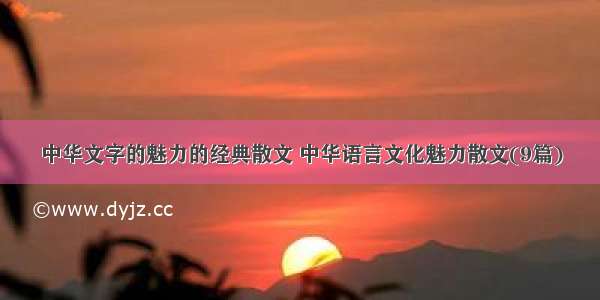 中华文字的魅力的经典散文 中华语言文化魅力散文(9篇)