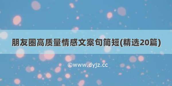 朋友圈高质量情感文案句简短(精选20篇)