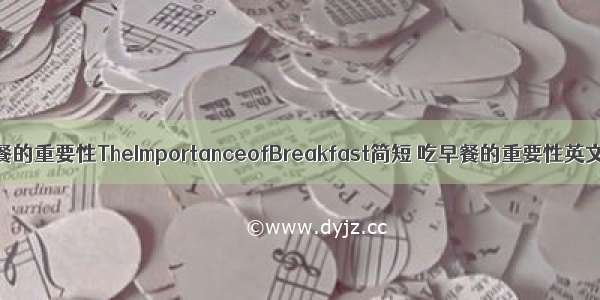 高中英语早餐的重要性TheImportanceofBreakfast简短 吃早餐的重要性英文作文(6篇)