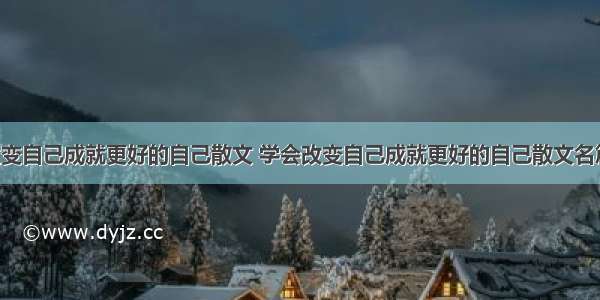 学会改变自己成就更好的自己散文 学会改变自己成就更好的自己散文名篇(6篇)