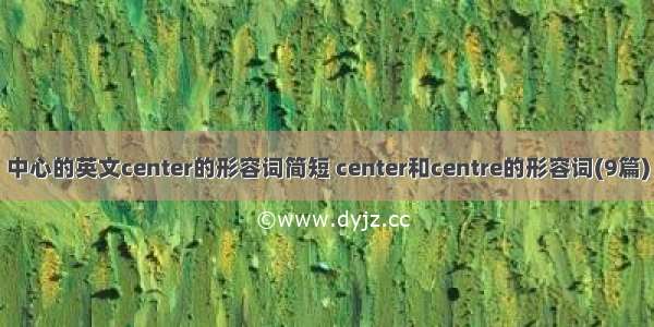 中心的英文center的形容词简短 center和centre的形容词(9篇)