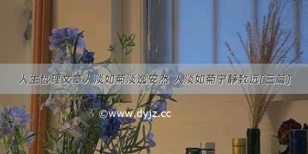 人生哲理文章人淡如菊淡逸安然 人淡如菊宁静致远(三篇)