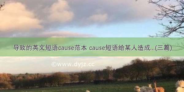 导致的英文短语cause范本 cause短语给某人造成...(三篇)