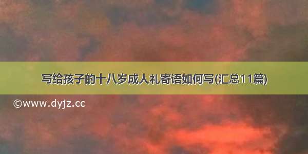 写给孩子的十八岁成人礼寄语如何写(汇总11篇)