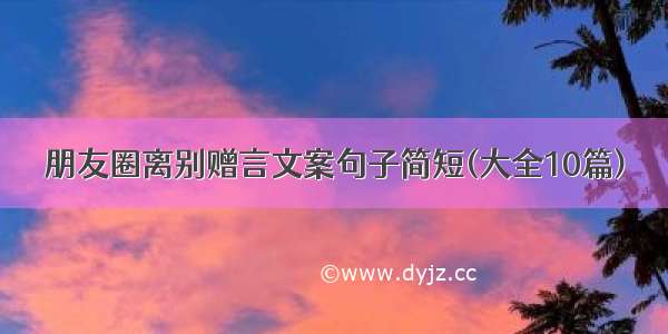 朋友圈离别赠言文案句子简短(大全10篇)