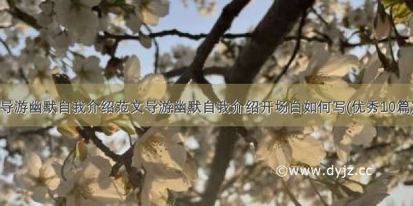 导游幽默自我介绍范文导游幽默自我介绍开场白如何写(优秀10篇)