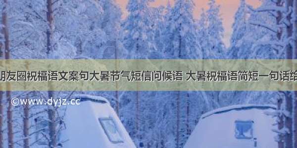 大暑节气朋友圈祝福语文案句大暑节气短信问候语 大暑祝福语简短一句话给客户(5篇)