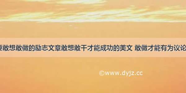 成功需要敢想敢做的励志文章敢想敢干才能成功的美文 敢做才能有为议论文(六篇)