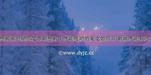 成功需要敢想敢做的励志文章敢想敢干才能成功的美文如何写 敢做才能有为议论文(6篇)