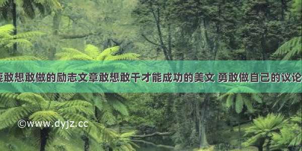 成功需要敢想敢做的励志文章敢想敢干才能成功的美文 勇敢做自己的议论文(九篇)