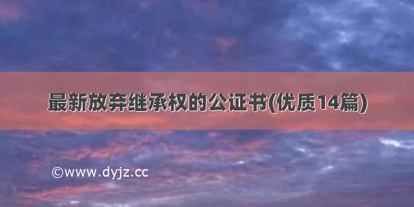 最新放弃继承权的公证书(优质14篇)