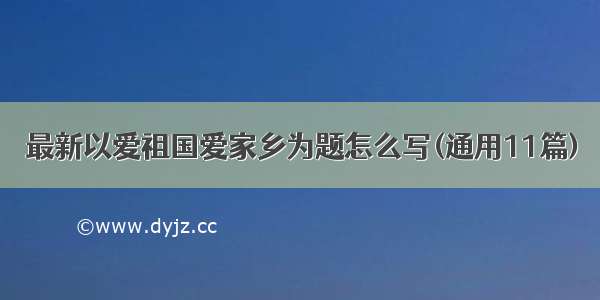 最新以爱祖国爱家乡为题怎么写(通用11篇)