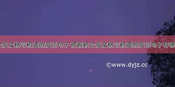 把握机会英文格言机遇的英语句子 把握机会英文格言机遇的英语句子有哪些(八篇)