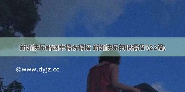 新婚快乐婚姻幸福祝福语 新婚快乐的祝福语!(22篇)