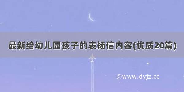 最新给幼儿园孩子的表扬信内容(优质20篇)