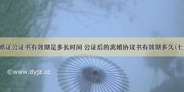 离婚证公证书有效期是多长时间 公证后的离婚协议书有效期多久(七篇)