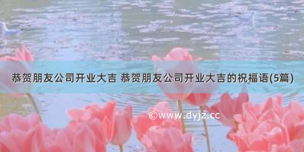 恭贺朋友公司开业大吉 恭贺朋友公司开业大吉的祝福语(5篇)