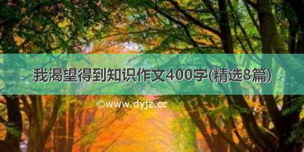 我渴望得到知识作文400字(精选8篇)