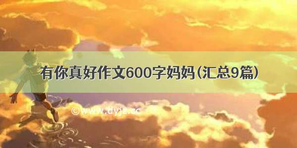 有你真好作文600字妈妈(汇总9篇)