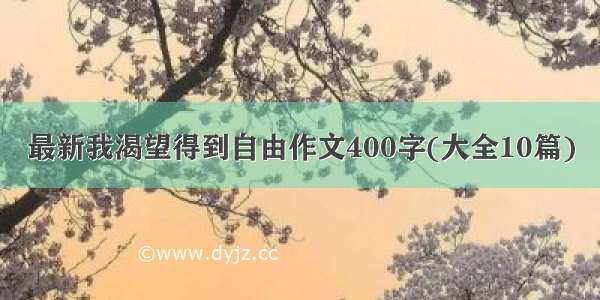 最新我渴望得到自由作文400字(大全10篇)