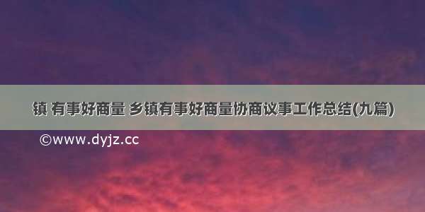 镇 有事好商量 乡镇有事好商量协商议事工作总结(九篇)